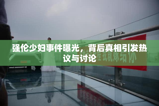 强伦少妇事件曝光，背后真相引发热议与讨论