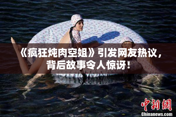 《疯狂炖肉空姐》引发网友热议，背后故事令人惊讶！