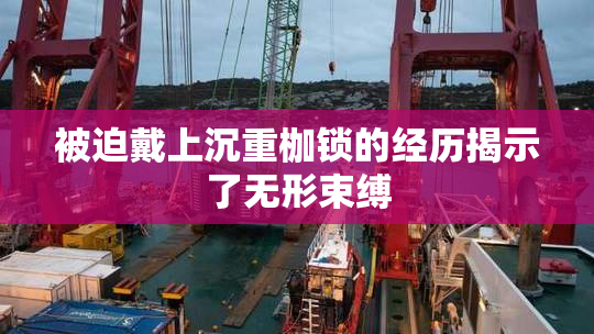 被迫戴上沉重枷锁的经历揭示了无形束缚