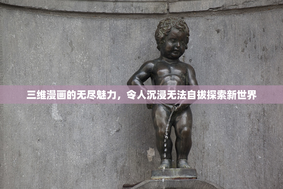 三维漫画的无尽魅力，令人沉浸无法自拔探索新世界