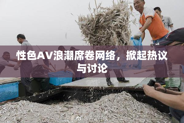 性色AV浪潮席卷网络，掀起热议与讨论