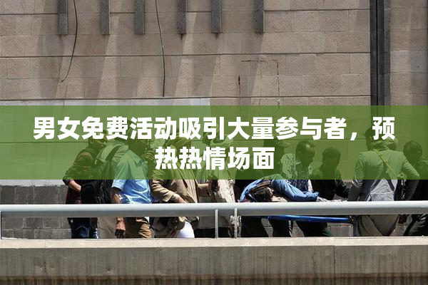 男女免费活动吸引大量参与者，预热热情场面