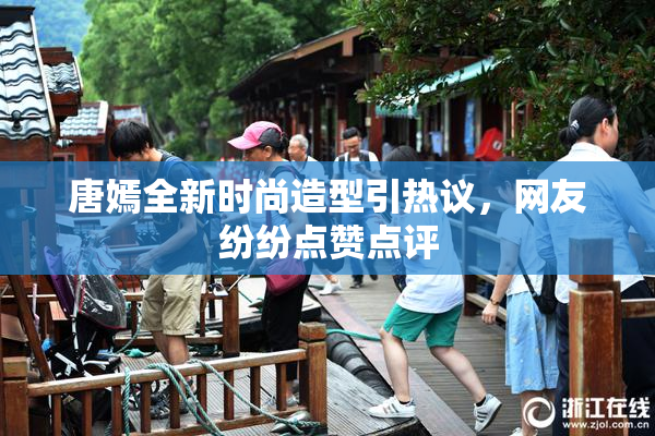 唐嫣全新时尚造型引热议，网友纷纷点赞点评