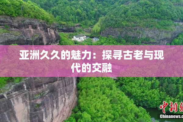 亚洲久久的魅力：探寻古老与现代的交融