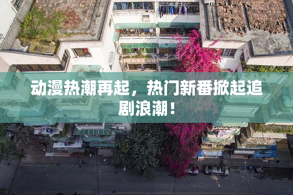动漫热潮再起，热门新番掀起追剧浪潮！