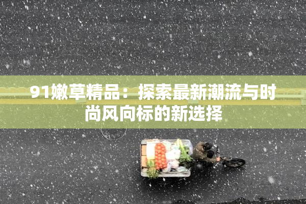 91嫩草精品：探索最新潮流与时尚风向标的新选择