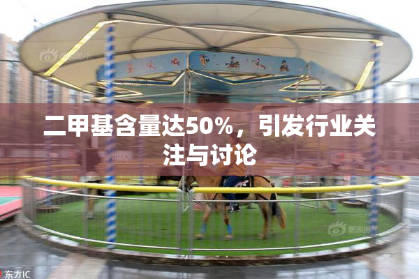 二甲基含量达50%，引发行业关注与讨论