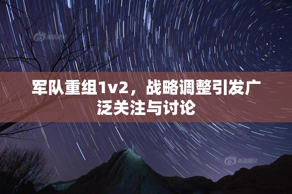 军队重组1v2，战略调整引发广泛关注与讨论