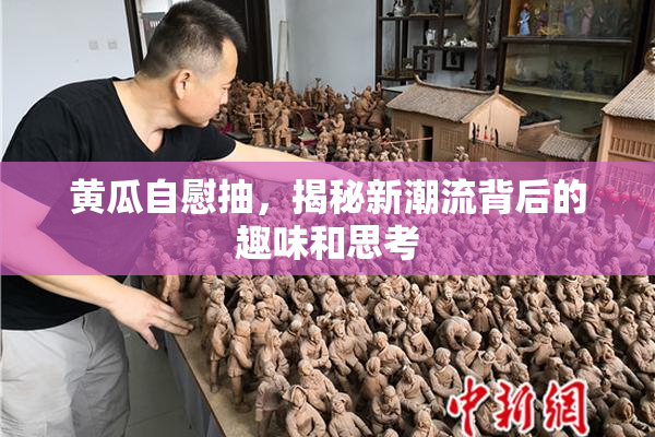 黄瓜自慰抽，揭秘新潮流背后的趣味和思考