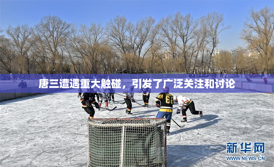 唐三遭遇重大触碰，引发了广泛关注和讨论