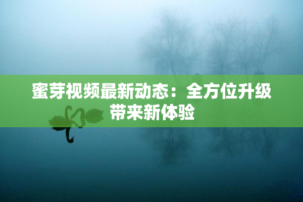 蜜芽视频最新动态：全方位升级带来新体验