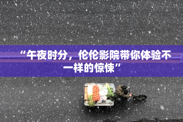 “午夜时分，伦伦影院带你体验不一样的惊悚”