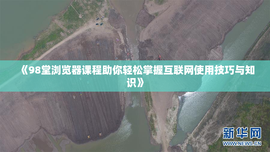 《98堂浏览器课程助你轻松掌握互联网使用技巧与知识》