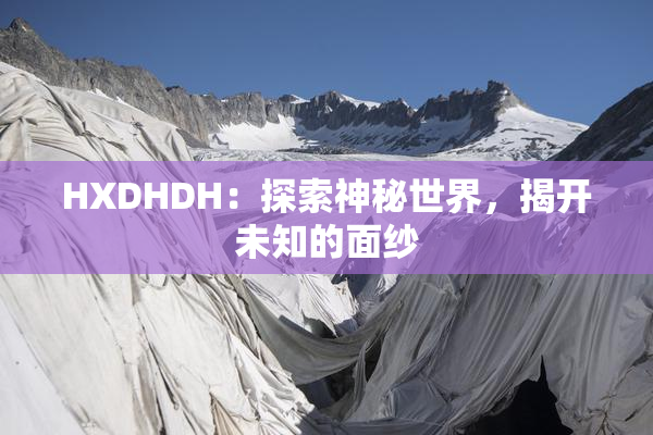 HXDHDH：探索神秘世界，揭开未知的面纱