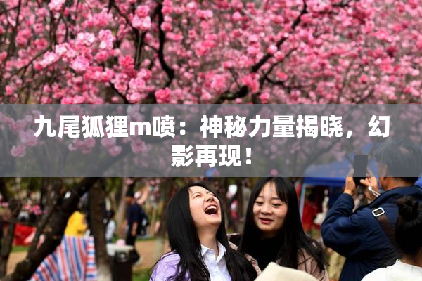 九尾狐狸m喷：神秘力量揭晓，幻影再现！