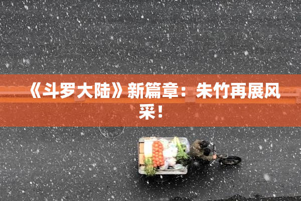 《斗罗大陆》新篇章：朱竹再展风采！
