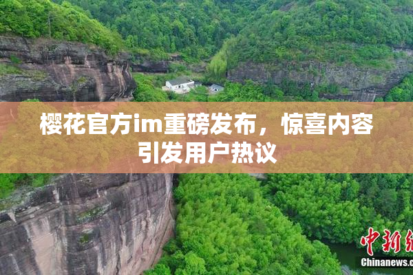 樱花官方im重磅发布，惊喜内容引发用户热议