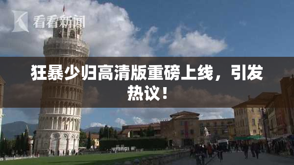 狂暴少归高清版重磅上线，引发热议！