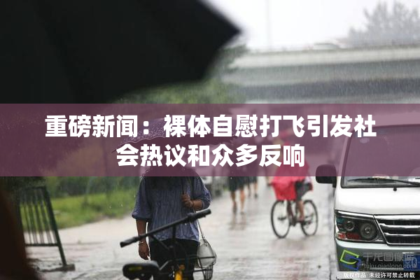 重磅新闻：裸体自慰打飞引发社会热议和众多反响