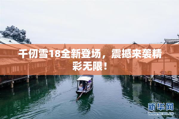 千仞雪18全新登场，震撼来袭精彩无限！