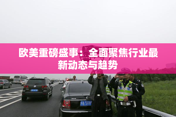 欧美重磅盛事：全面聚焦行业最新动态与趋势