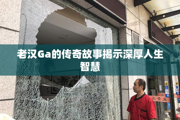 老汉Ga的传奇故事揭示深厚人生智慧
