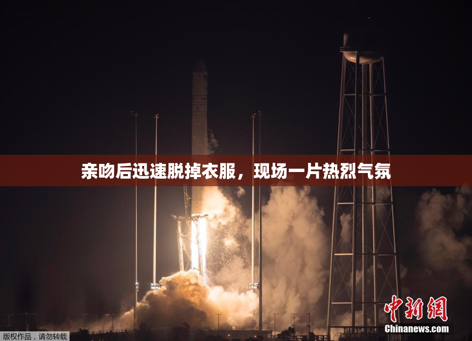亲吻后迅速脱掉衣服，现场一片热烈气氛