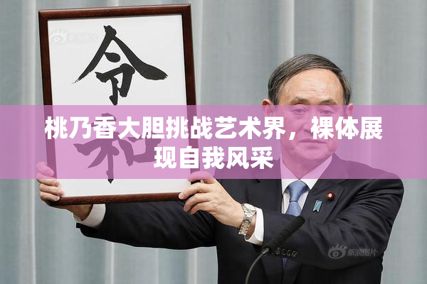 桃乃香大胆挑战艺术界，裸体展现自我风采