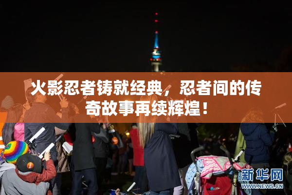 火影忍者铸就经典，忍者间的传奇故事再续辉煌！