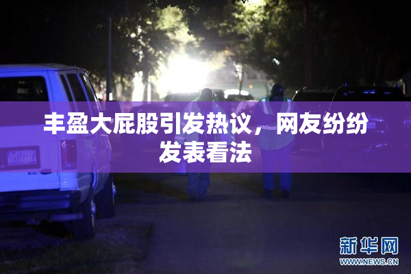 丰盈大屁股引发热议，网友纷纷发表看法