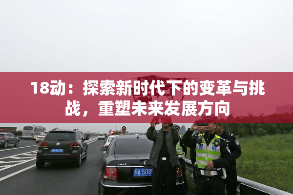 18动：探索新时代下的变革与挑战，重塑未来发展方向