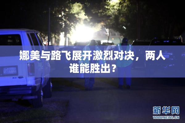 娜美与路飞展开激烈对决，两人谁能胜出？
