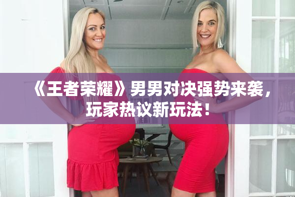 《王者荣耀》男男对决强势来袭，玩家热议新玩法！