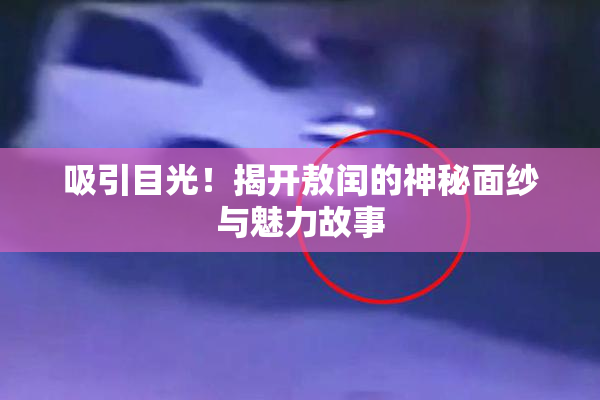 吸引目光！揭开敖闰的神秘面纱与魅力故事