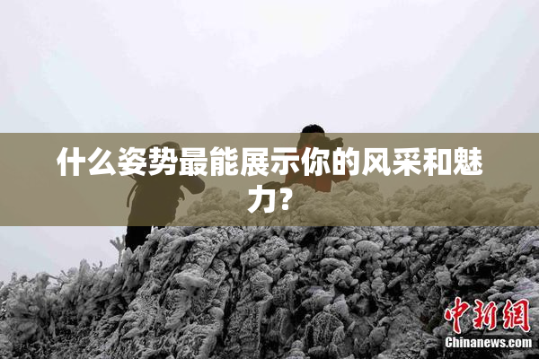 什么姿势最能展示你的风采和魅力？