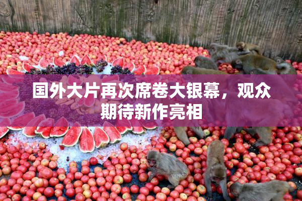 国外大片再次席卷大银幕，观众期待新作亮相