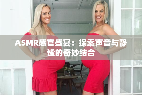 ASMR感官盛宴：探索声音与静谧的奇妙结合