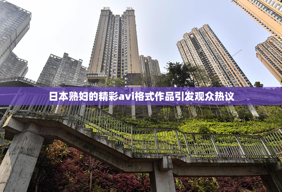 日本熟妇的精彩avi格式作品引发观众热议