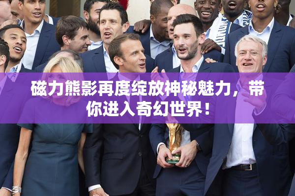 磁力熊影再度绽放神秘魅力，带你进入奇幻世界！