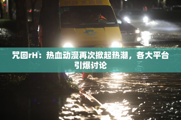 咒回rH：热血动漫再次掀起热潮，各大平台引爆讨论