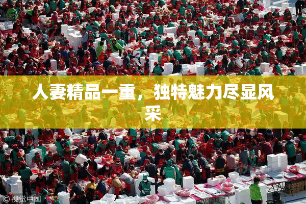 人妻精品一重，独特魅力尽显风采