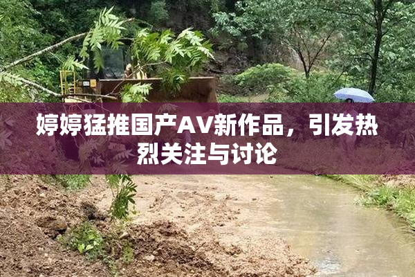 婷婷猛推国产AV新作品，引发热烈关注与讨论