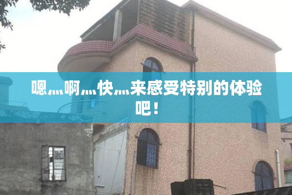 嗯灬啊灬快灬来感受特别的体验吧！