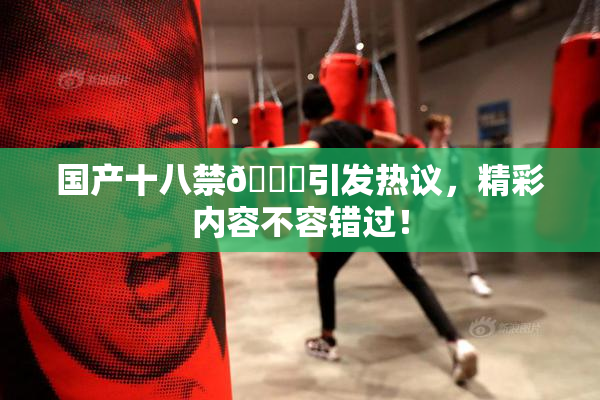 国产十八禁🔞引发热议，精彩内容不容错过！