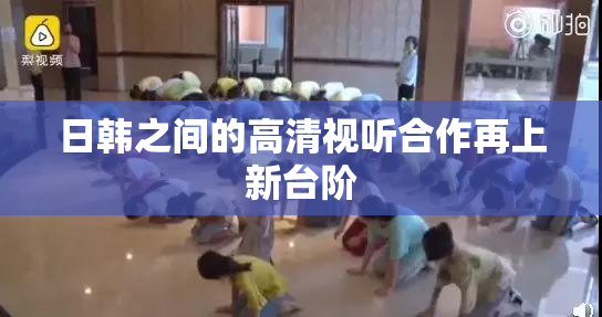 日韩之间的高清视听合作再上新台阶
