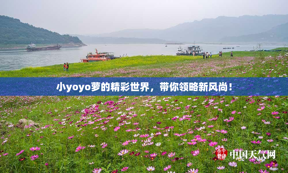 小yoyo萝的精彩世界，带你领略新风尚！