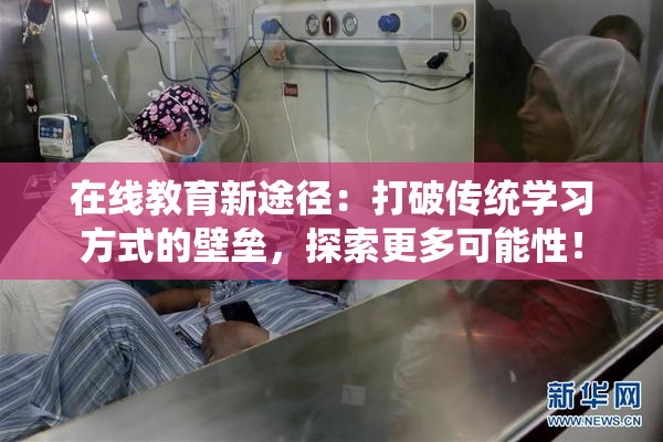 在线教育新途径：打破传统学习方式的壁垒，探索更多可能性！