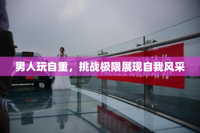 男人玩自重，挑战极限展现自我风采