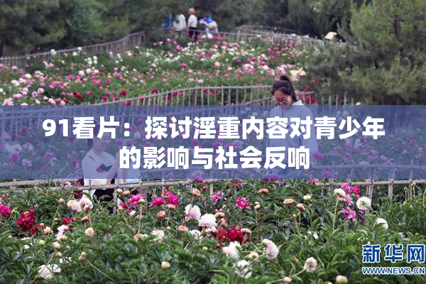 91看片：探讨淫重内容对青少年的影响与社会反响