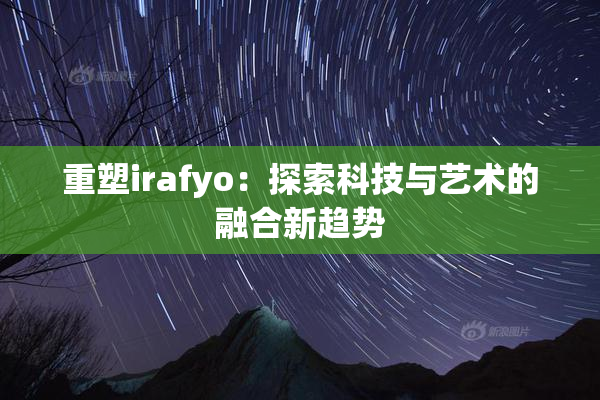 重塑irafyo：探索科技与艺术的融合新趋势